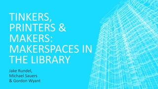 TINKERS, 
PRINTERS & 
MAKERS: 
MAKERSPACES IN 
THE LIBRARY 
Jake Rundel, 
Michael Sauers 
& Gordon Wyant 
 