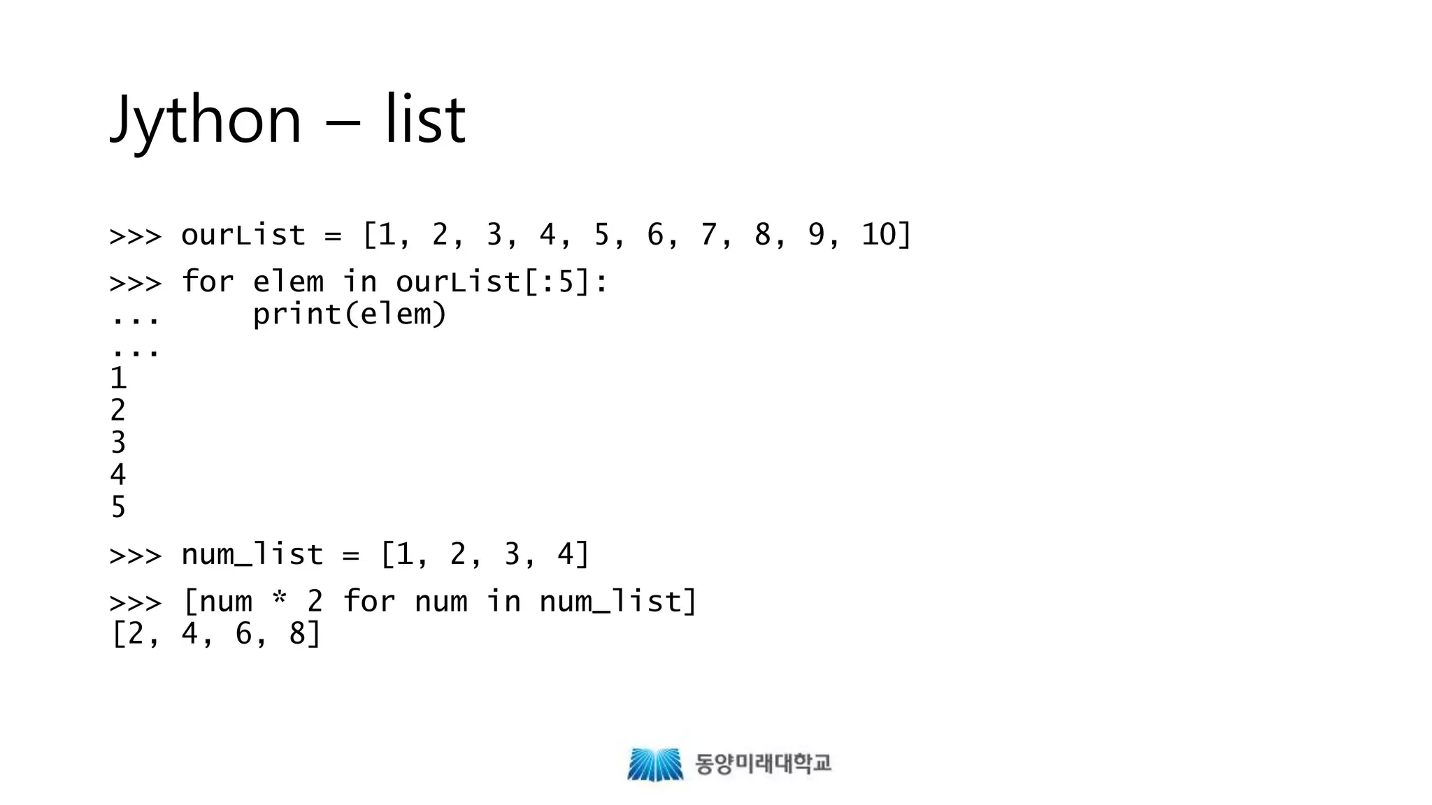 Jython – list
>>> ourList = [1, 2, 3, 4, 5, 6, 7, 8, 9, 10]
>>> for elem in ourList[:5]:
... print(elem)
...
1
2
3
4
5
>>> num_list = [1, 2, 3, 4]
>>> [num * 2 for num in num_list]
[2, 4, 6, 8]
 