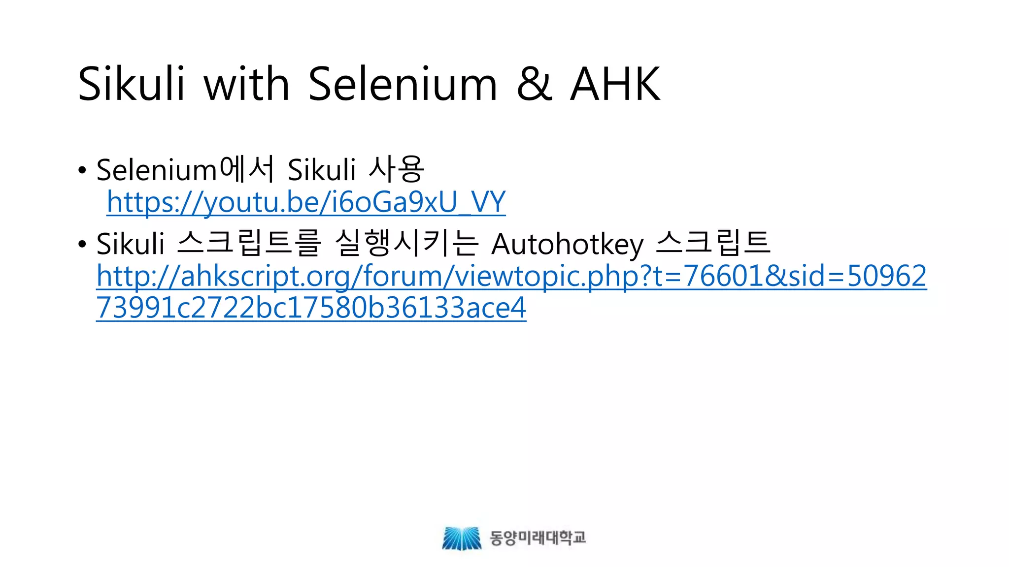 Sikuli with Selenium & AHK
• Selenium에서 Sikuli 사용
https://youtu.be/i6oGa9xU_VY
• Sikuli 스크립트를 실행시키는 Autohotkey 스크립트
http://ahkscript.org/forum/viewtopic.php?t=76601&sid=50962
73991c2722bc17580b36133ace4
 