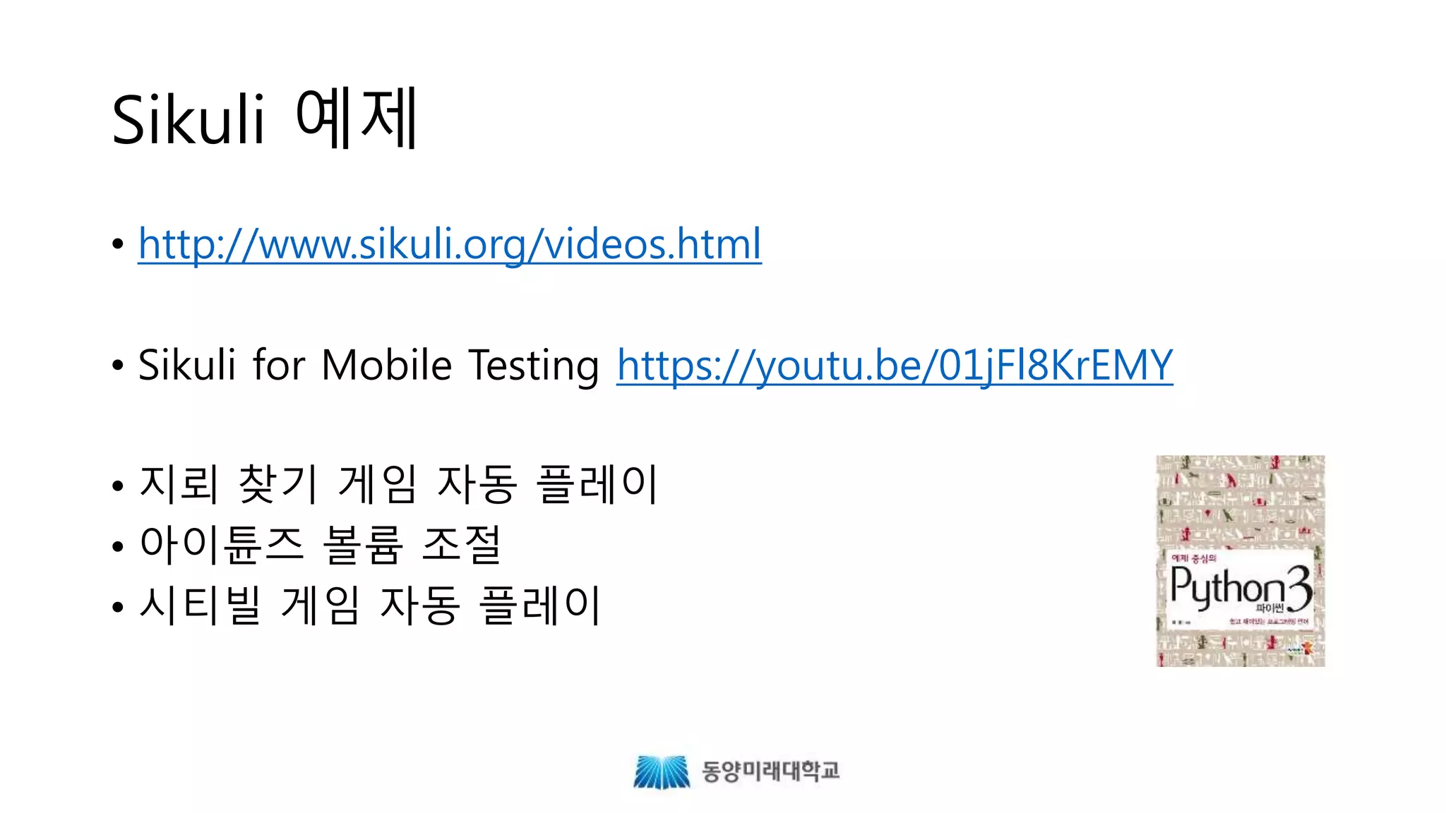 Sikuli 예제
• http://www.sikuli.org/videos.html
• Sikuli for Mobile Testing https://youtu.be/01jFl8KrEMY
• 지뢰 찾기 게임 자동 플레이
• 아이튠즈 볼륨 조절
• 시티빌 게임 자동 플레이
 
