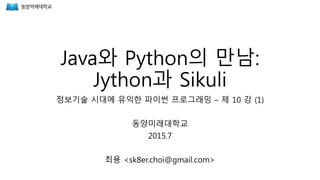 Java와 Python의 만남:
Jython과 Sikuli
정보기술 시대에 유익한 파이썬 프로그래밍 – 제 10 강 (1)
동양미래대학교
2015.7
최용 <sk8er.choi@gmail.com>
 