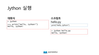 Jython 실행
대화식
> jython
>>> print("Hello, Jython!")
Hello, Jython!
스크립트
hello.py
print("Hello, Jython!")
> jython hello.py
Hello, Jython!
 