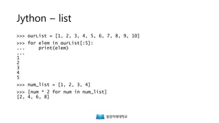 Jython – list
>>> ourList = [1, 2, 3, 4, 5, 6, 7, 8, 9, 10]
>>> for elem in ourList[:5]:
... print(elem)
...
1
2
3
4
5
>>> num_list = [1, 2, 3, 4]
>>> [num * 2 for num in num_list]
[2, 4, 6, 8]
 