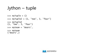 Jython – tuple
>>> myTuple = ()
>>> myTuple2 = (1, 'two', 3, 'four')
>>> myTuple2
(1, 'two', 3, 'four')
>>> myteam = 'Bears',
>>> myteam
('Bears',)
 