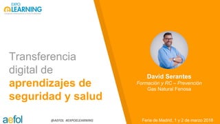 @AEFOL #EXPOELEARNING
Transferencia
digital de
aprendizajes de
seguridad y salud
Feria de Madrid, 1 y 2 de marzo 2018
David Serantes
Formación y RC – Prevención
Gas Natural Fenosa
 
