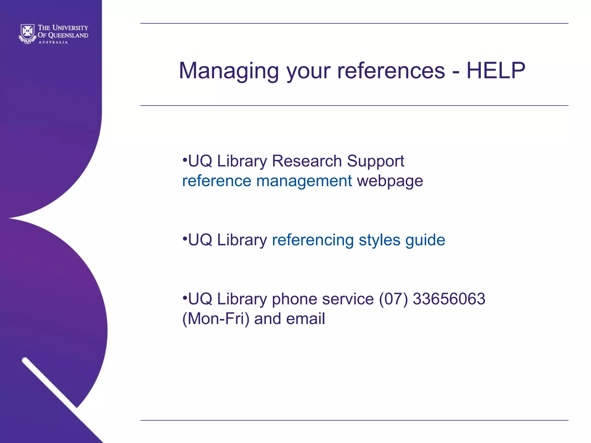 Managing your references - HELP

•UQ Library Research Support
reference management webpage
•UQ Library referencing styles guide
•UQ Library phone service (07) 33656063
(Mon-Fri) and email

 