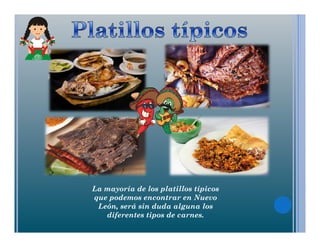 La mayoría de los platillos típicos
que podemos encontrar en Nuevo
León, será sin duda alguna los
diferentes tipos de carnes.
 