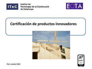 Certificación de productos innovadores




ITeC, octubre 2012
 