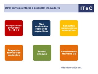 Otros servicios entorno a productos innovadores




                             Plan
Acompañamiento
                         evaluación                 Consultas
  proyectos               requisitos              reglamentarias
   R+D+i                 específicos               normativas




  Diagnosis
                            Diseño                Complementos
 fabricación                                      marcado CE
                           ensayos
  productos




                                                  Más información en…
 