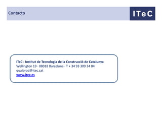 Contacto




   ITeC - Institut de Tecnologia de la Construcció de Catalunya
   Wellington 19 · 08018 Barcelona · T + 34 93 309 34 04
   qualprod@itec.cat
   www.itec.es
 