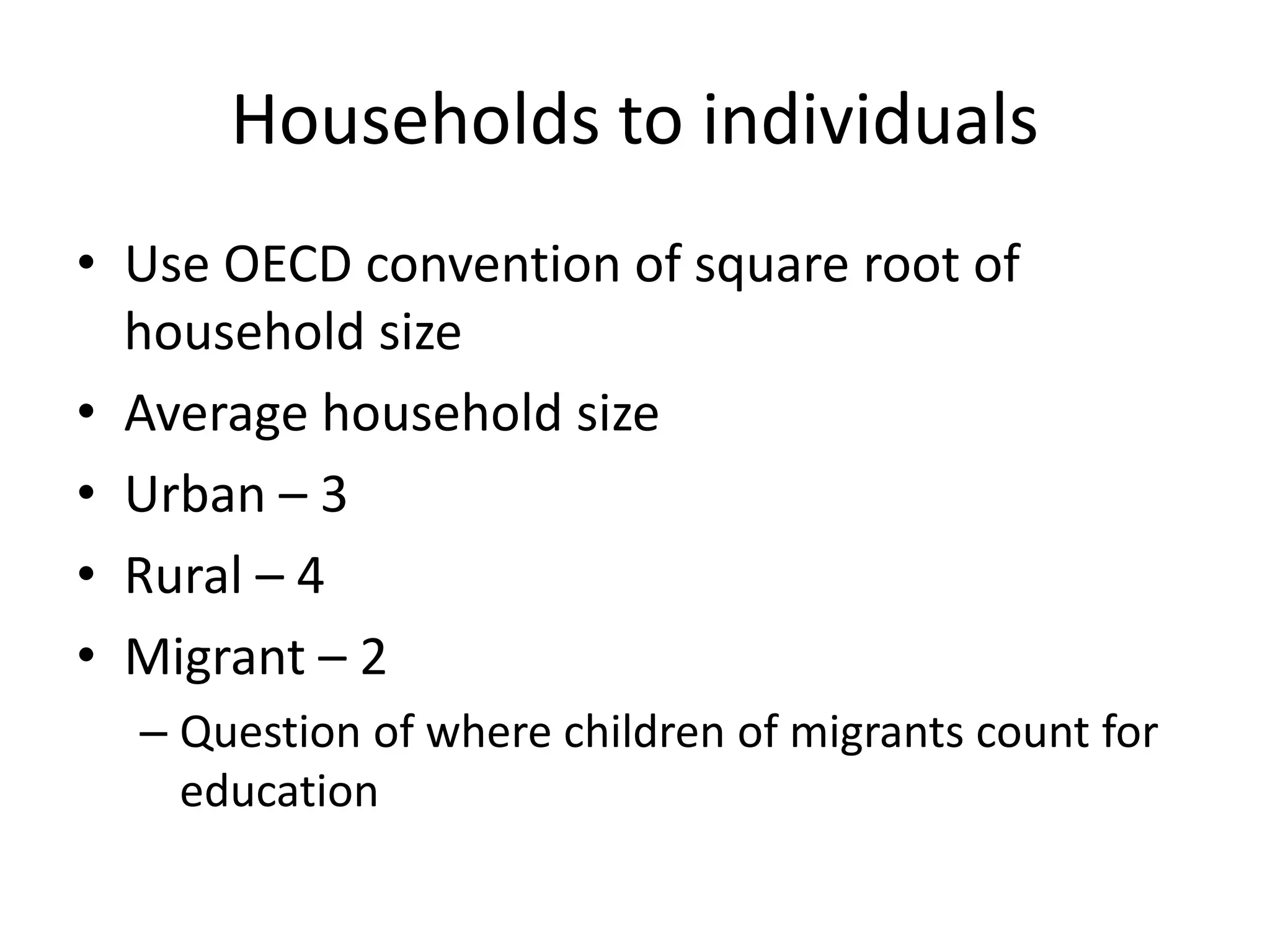 Households to individuals 
• Use OECD convention of square root of 
household size 
• Average household size 
• Urban – 3 
• Rural – 4 
• Migrant – 2 
– Question of where children of migrants count for 
education 
 