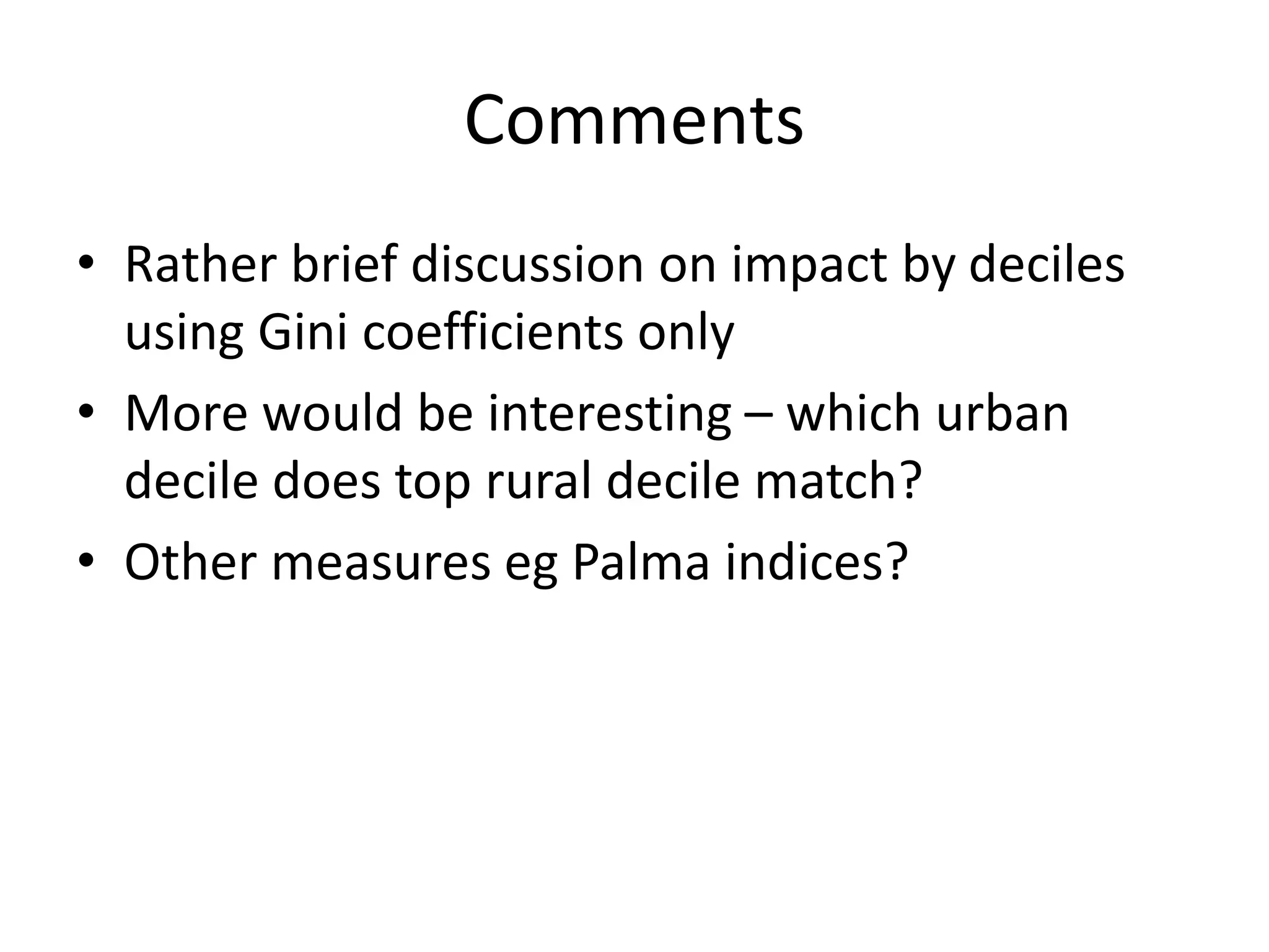 Comments 
• Rather brief discussion on impact by deciles 
using Gini coefficients only 
• More would be interesting – which urban 
decile does top rural decile match? 
• Other measures eg Palma indices? 
 
