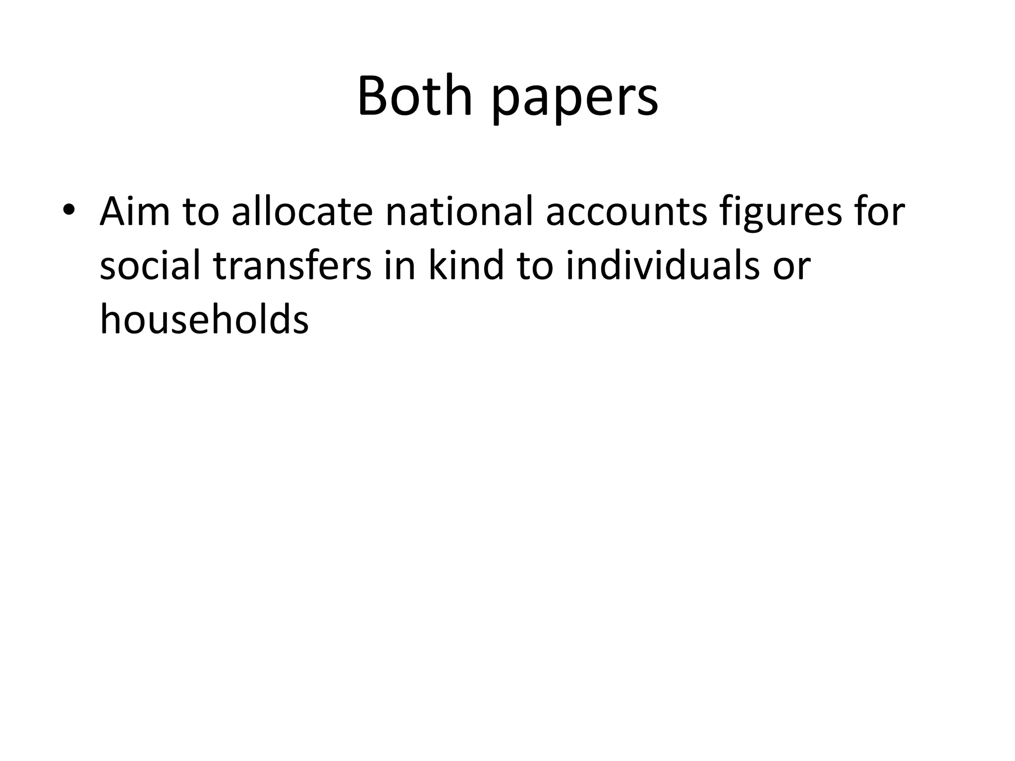 Both papers 
• Aim to allocate national accounts figures for 
social transfers in kind to individuals or 
households 
 