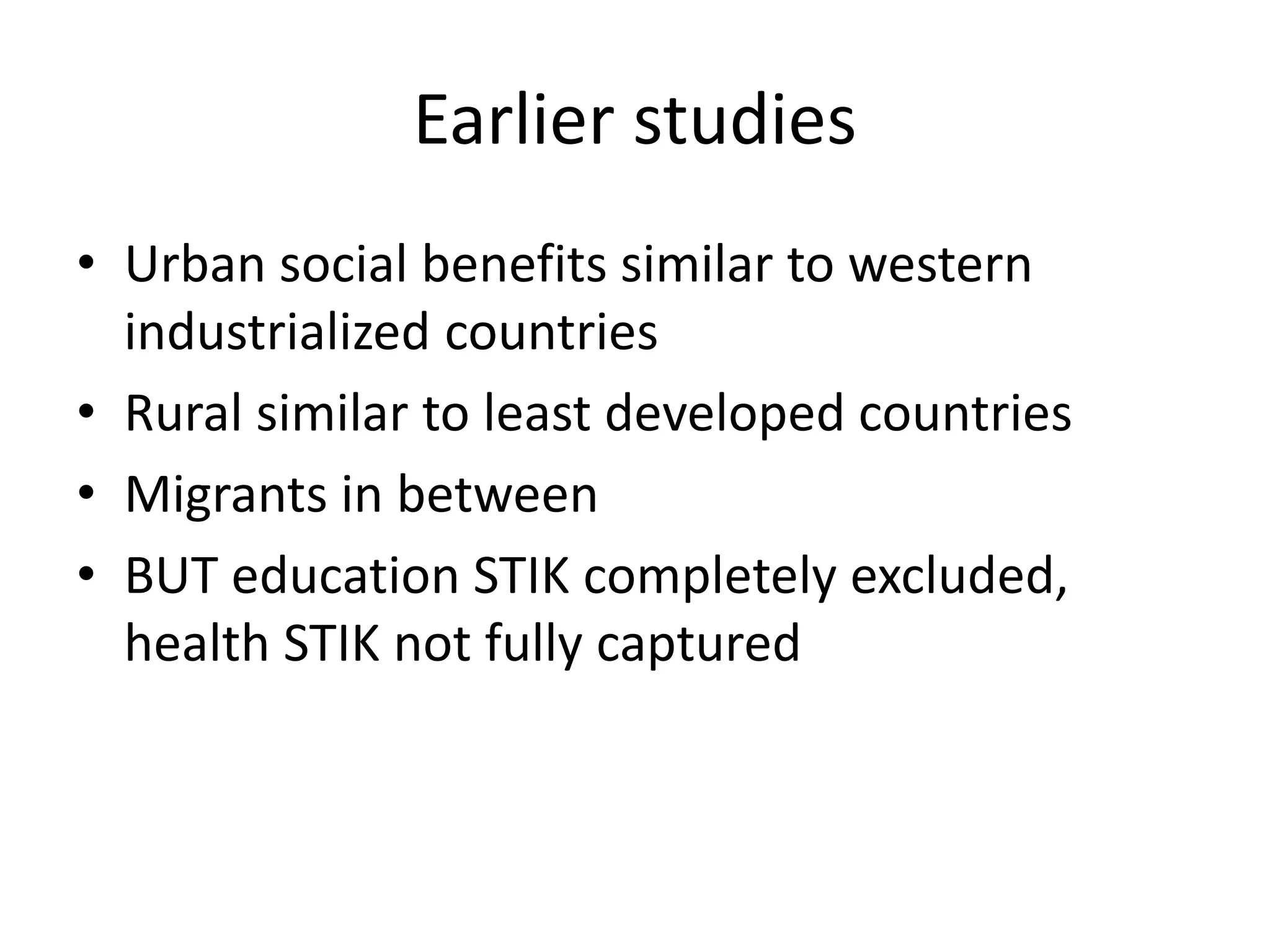 Earlier studies 
• Urban social benefits similar to western 
industrialized countries 
• Rural similar to least developed countries 
• Migrants in between 
• BUT education STIK completely excluded, 
health STIK not fully captured 
 