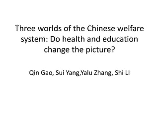 Three worlds of the Chinese welfare 
system: Do health and education 
change the picture? 
Qin Gao, Sui Yang,Yalu Zhang, Shi LI 
 