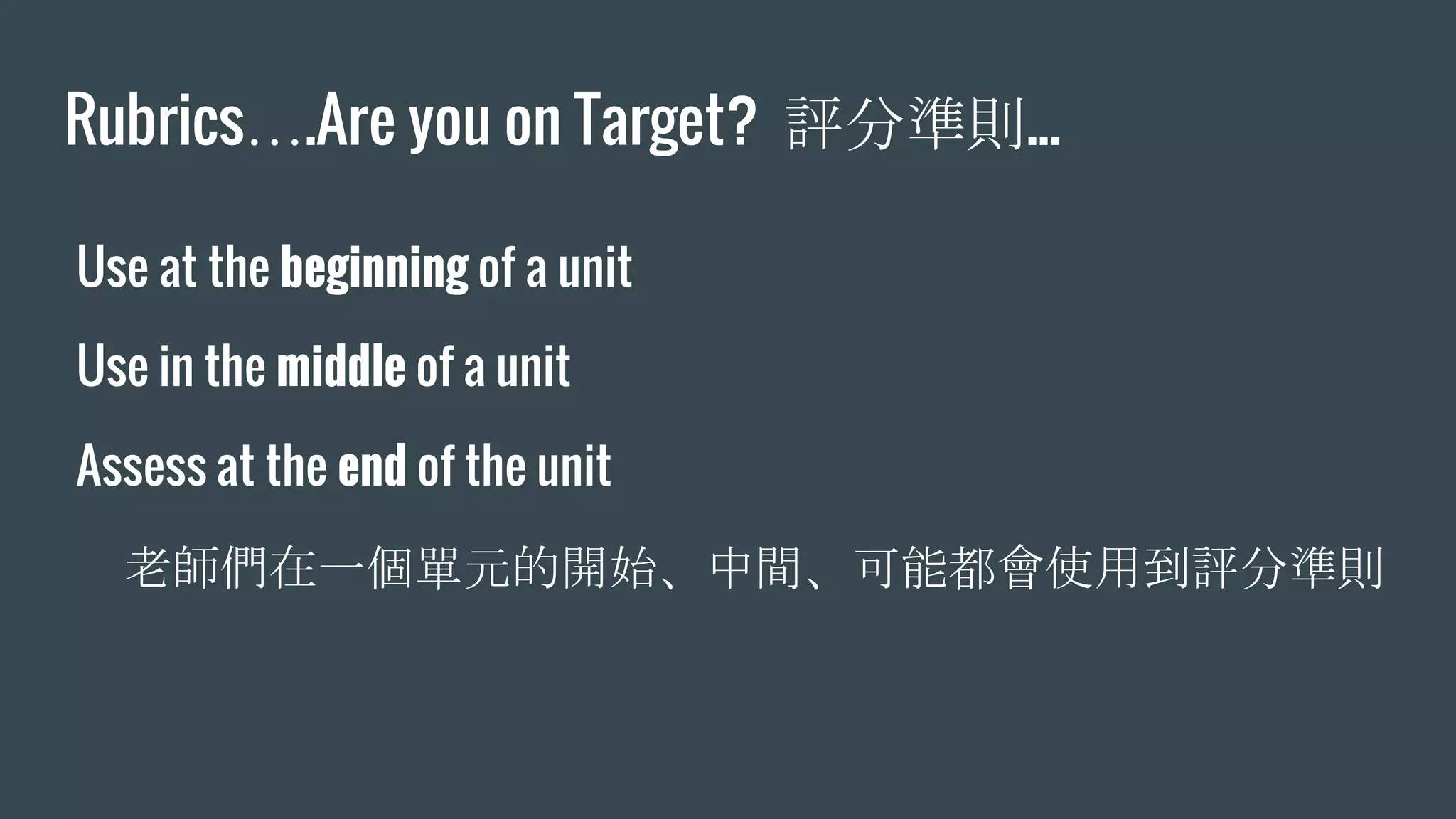 Rubrics….Are you on Target? 評分準則...
Use at the beginning of a unit
Use in the middle of a unit
Assess at the end of the unit
老師們在一個單元的開始、中間、可能都會使用到評分準則
 