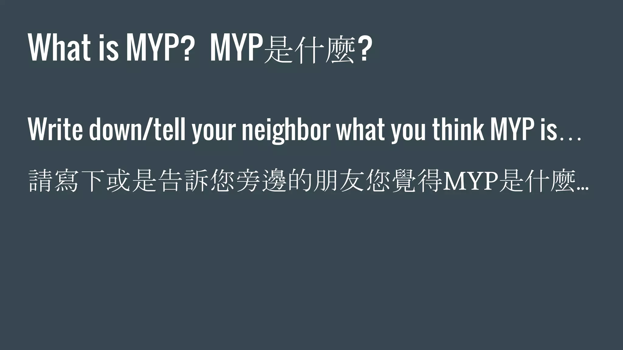 What is MYP? MYP是什麼?
Write down/tell your neighbor what you think MYP is…
請寫下或是告訴您旁邊的朋友您覺得MYP是什麼...
 