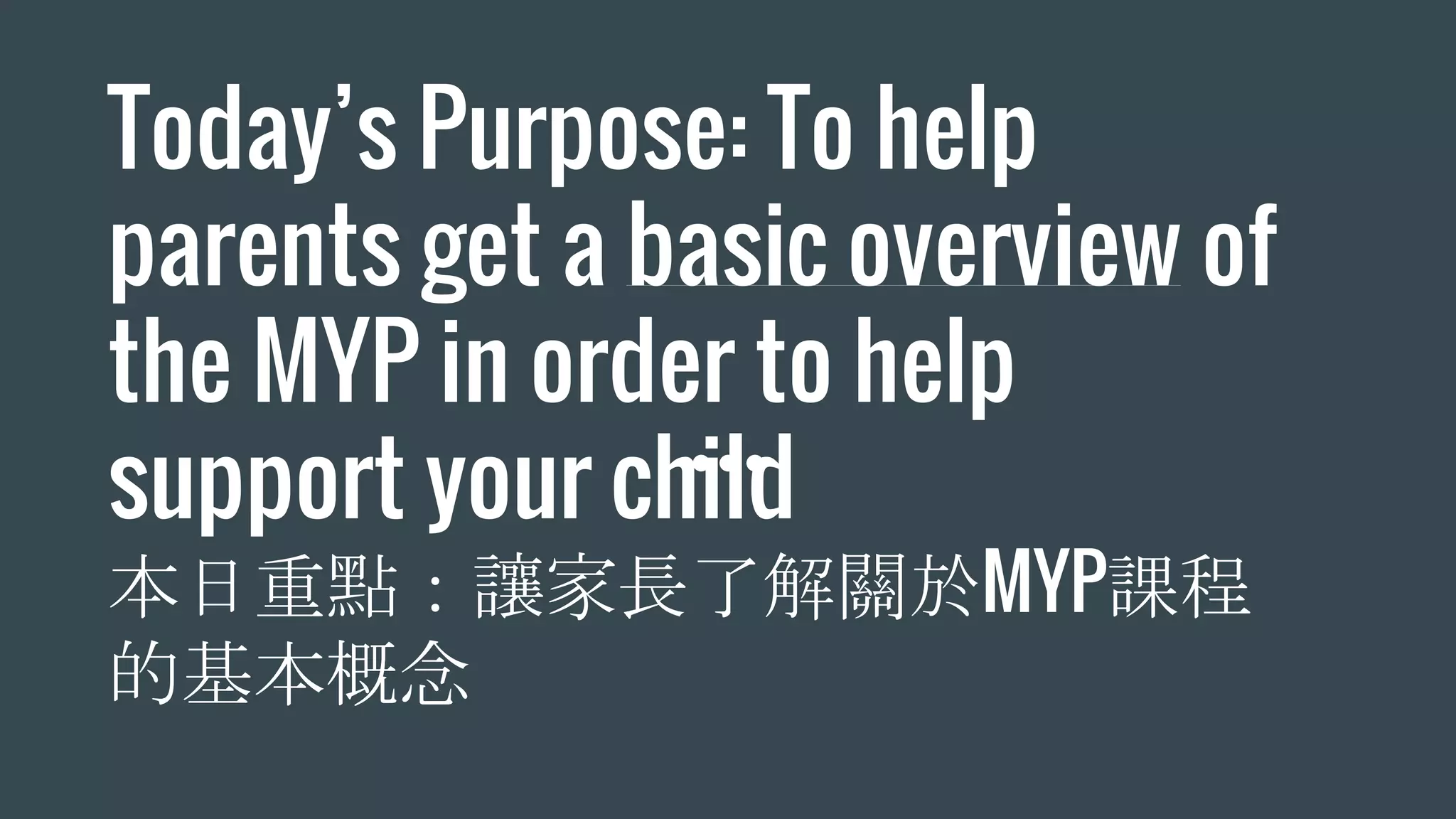 Today’s Purpose: To help
parents get a basic overview of
the MYP in order to help
support your child
本日重點：讓家長了解關於MYP課程
的基本概念
 