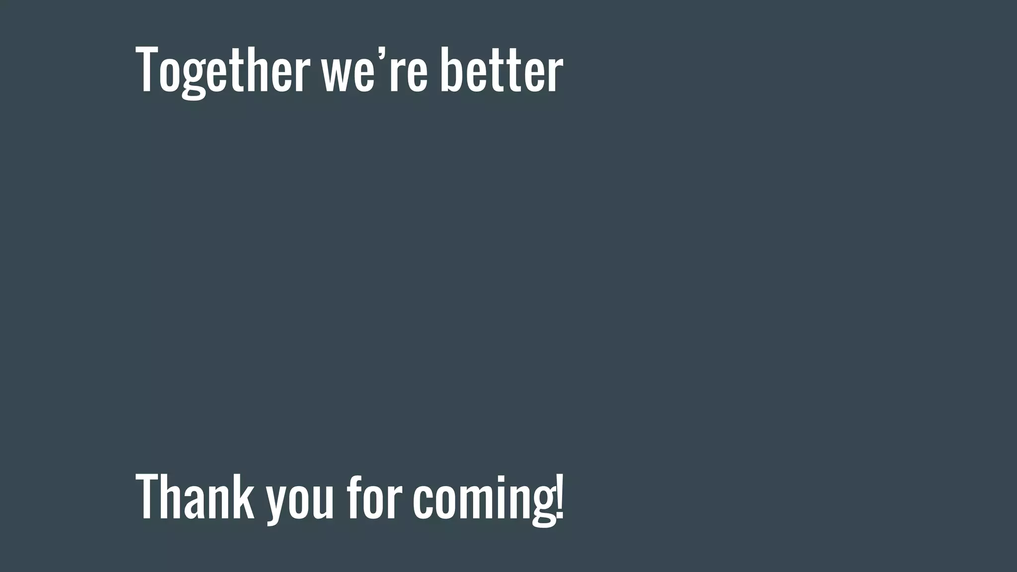 Together we’re better
Thank you for coming!
 