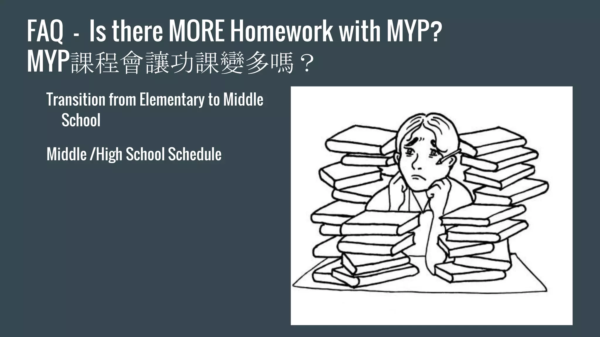FAQ - Is there MORE Homework with MYP?
MYP課程會讓功課變多嗎？
Transition from Elementary to Middle
School
Middle /High School Schedule
 