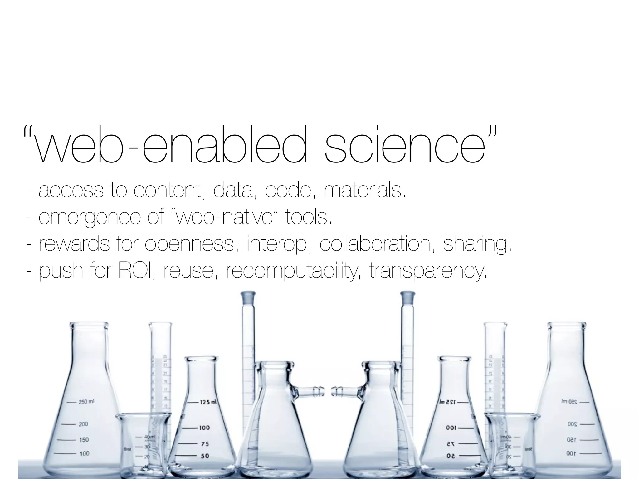 - access to content, data, code, materials.
- emergence of “web-native” tools.
- rewards for openness, interop, collaboration, sharing.
- push for ROI, reuse, recomputability, transparency.
“web-enabled science”
 