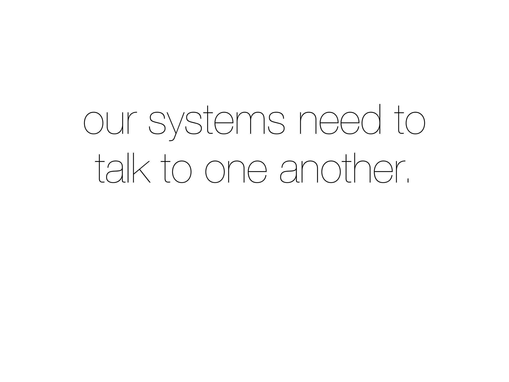 our systems need to
talk to one another.
 