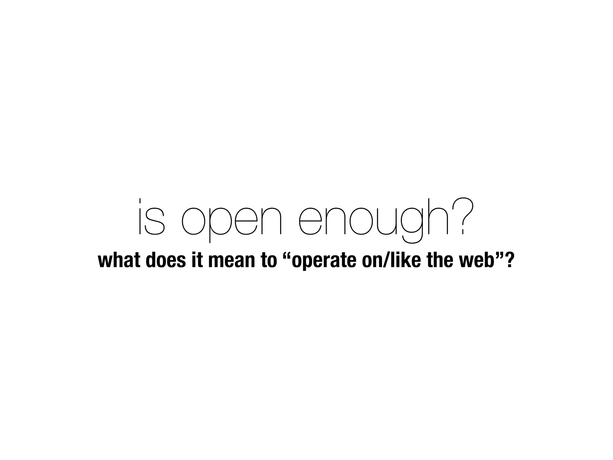 is open enough?
what does it mean to “operate on/like the web”?
 