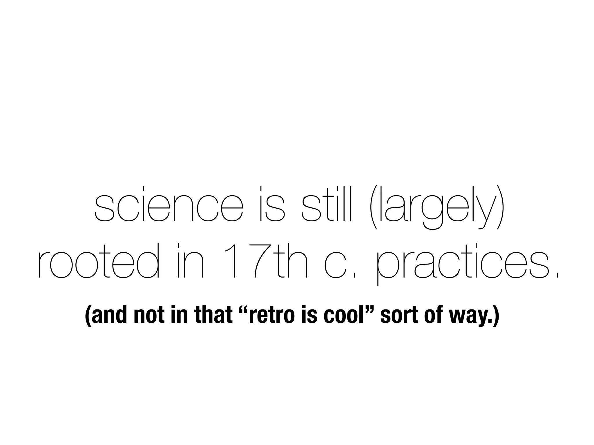 science is still (largely)
rooted in 17th c. practices.
(and not in that “retro is cool” sort of way.)
 