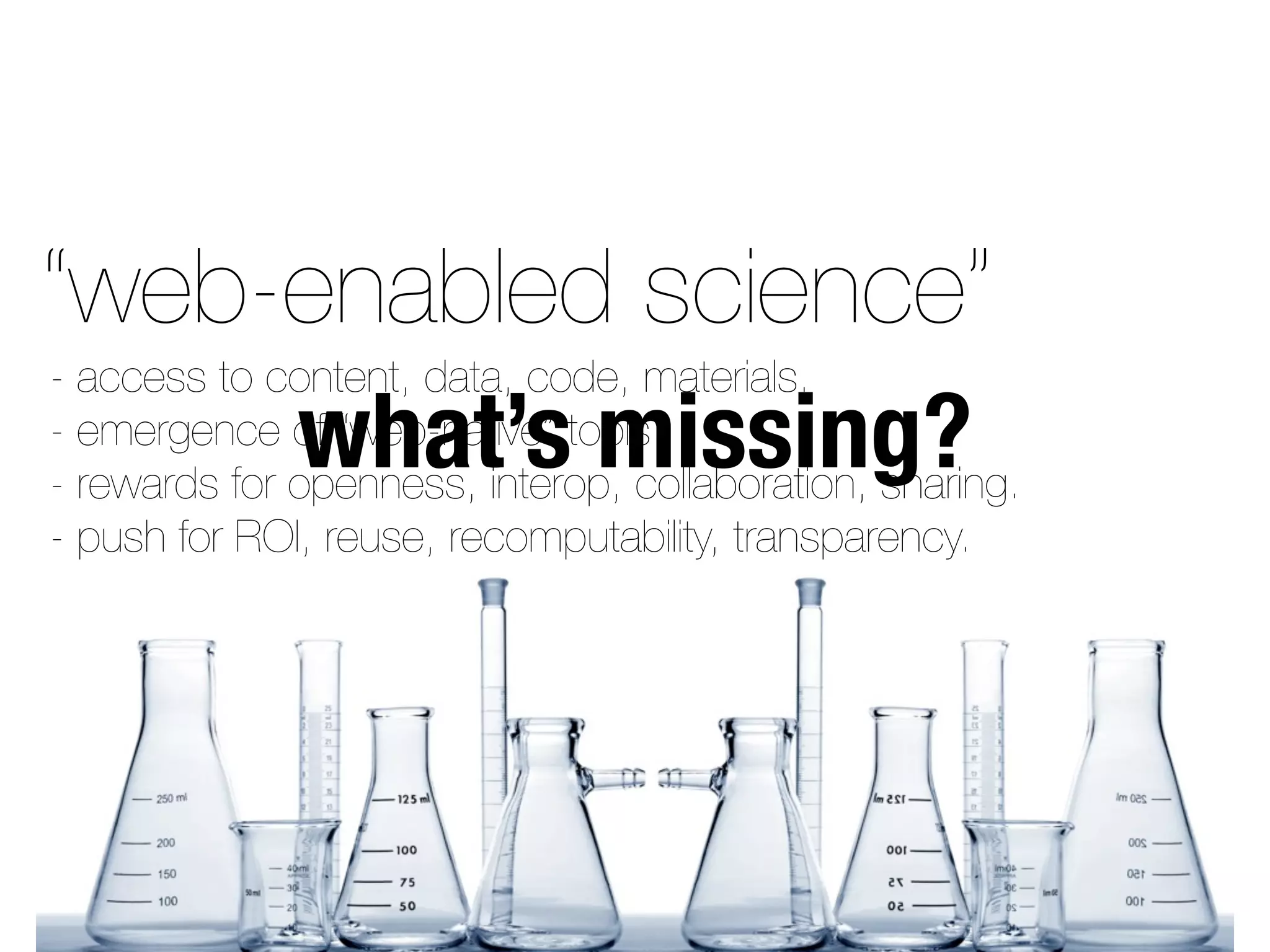 “web-enabled science”
what’s missing?
- access to content, data, code, materials.
- emergence of “web-native” tools.
- rewards for openness, interop, collaboration, sharing.
- push for ROI, reuse, recomputability, transparency.
 