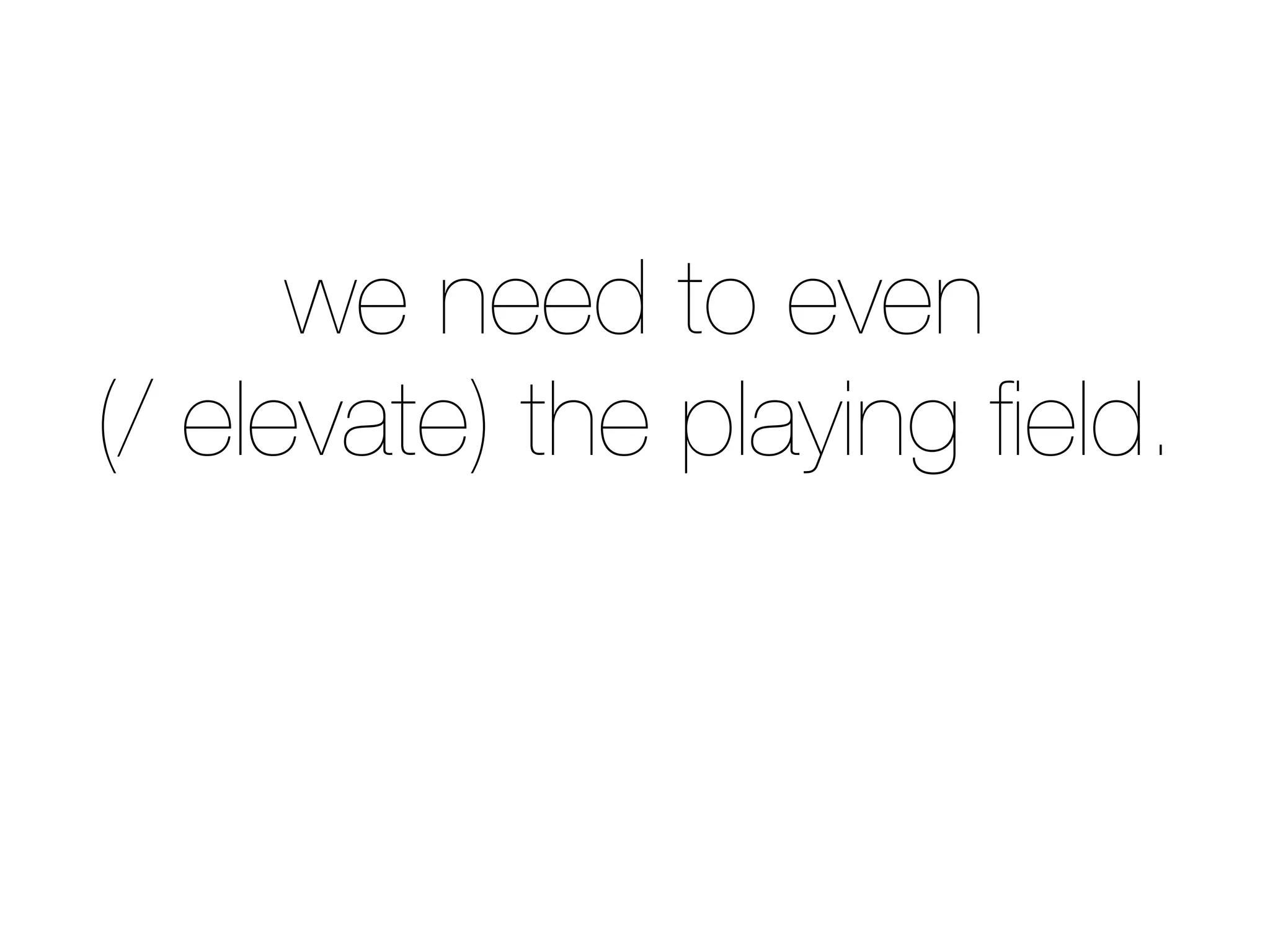 we need to even
(/ elevate) the playing ﬁeld.
 
