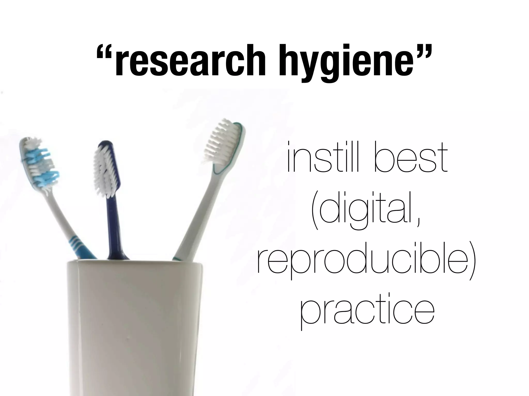 instill best
(digital,
reproducible)
practice
“research hygiene”
 