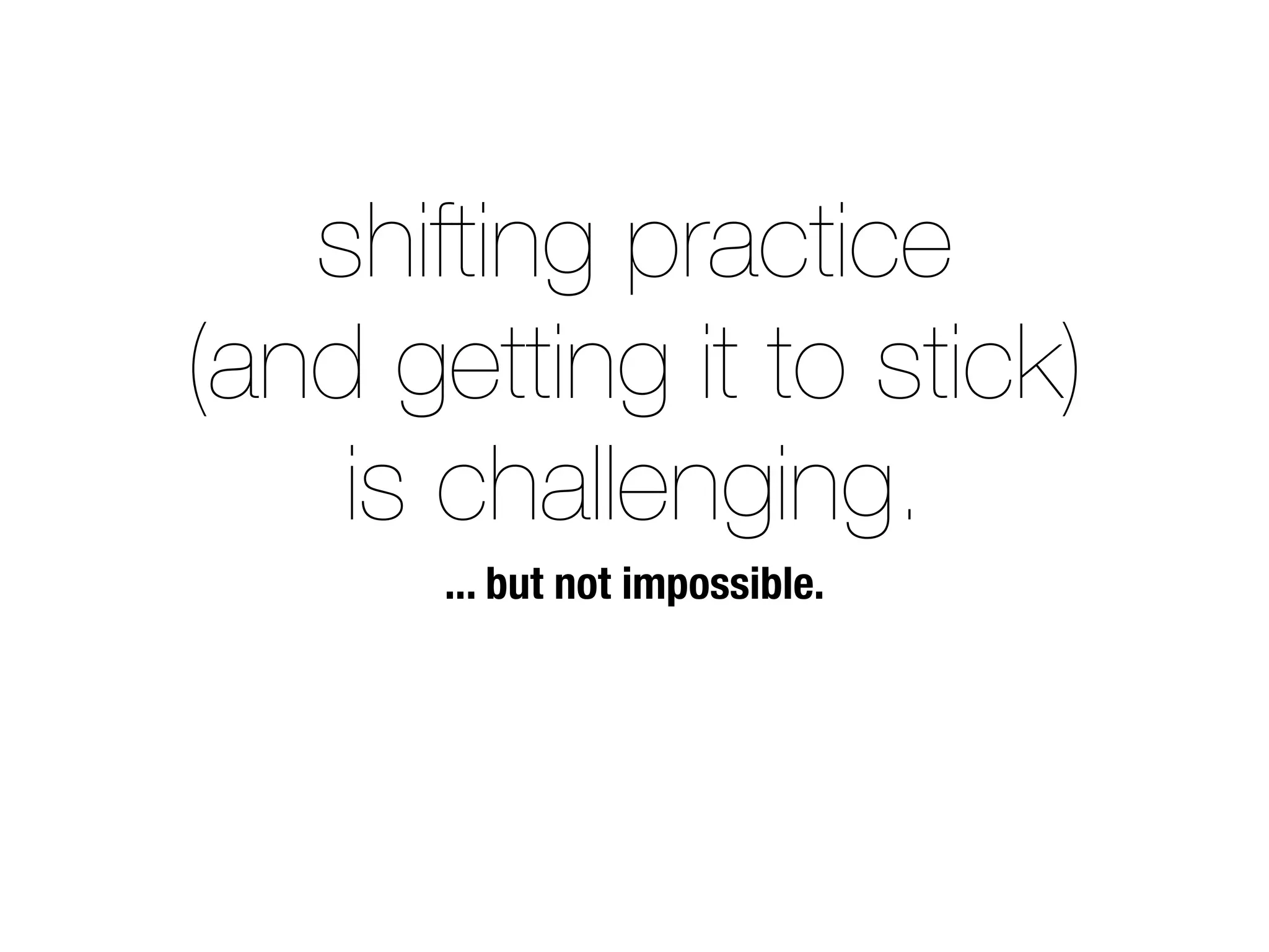 shifting practice
(and getting it to stick)
is challenging.
... but not impossible.
 