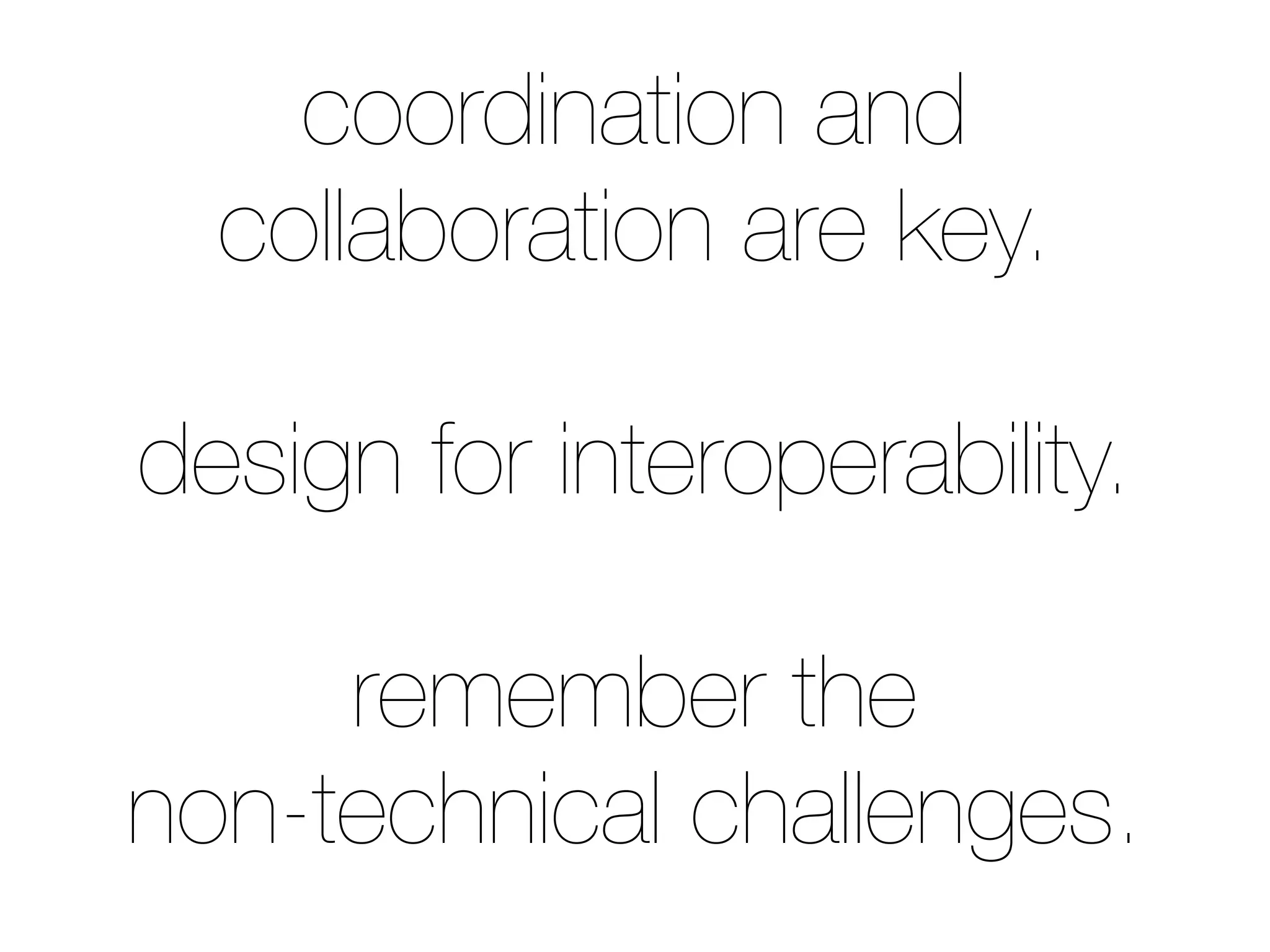 coordination and
collaboration are key.
design for interoperability.
remember the
non-technical challenges.
 