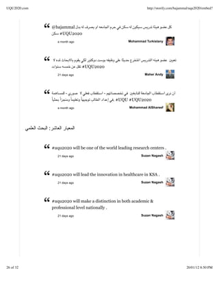 UQU2020.com                                                         http://storify.com/bajammal/uqu2020/embed?




              “   @bajammal
                     #UQU2020
                     a month ago                          Mohammad Turkistany




              “      21 days ago
                                   #UQU2020
                                                                  Maher Andy




              “           -


                     a month ago
                                             -
                                                  . #UQU #UQU2020
                                                          Mohammad AlShareef




              :



              “   #uqu2020 will be one of the world leading research centers .
                     21 days ago                                Suzan Nagash




              “   #uqu2020 will lead the innovation in healthcare in KSA .
                     21 days ago                                Suzan Nagash




              “   #uqu2020 will make a distinction in both academic &
                  professional level nationally .
                     21 days ago                                Suzan Nagash




26 of 32                                                                                     20/01/12 8:50 PM
 