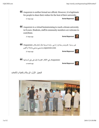 UQU2020.com                                                          http://storify.com/bajammal/uqu2020/embed?




              “   #uqu2020 is neither formal nor official. However, it is legitimate
                  for people to share their wishes for the best of their university.
                     21 days ago                                Sohail Bajammal




              “   #uqu2020 is a virtual brainstorming to reach a dream university
                  in 8 years. Students, staff & community members are welcome to
                  contribute.
                     21 days ago                                Sohail Bajammal




              “   #uqu2020


                     21 days ago
                                          uqu2020.com
                                                                Sohail Bajammal




              “      a month ago
                                                  #uqu2020
                                                                Sohail Bajammal




                            :




3 of 32                                                                                       20/01/12 8:50 PM
 