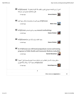 UQU2020.com                                                            http://storify.com/bajammal/uqu2020/embed?




              “   #UQU2020@


                      21 days ago                                Ahmad Alkathiri




              “       a month ago
                                                     #UQU2020
                                                                      Maher Andy




              “   #UQU2020
                      a month ago
                                                  research methodology
                                                                 Hassan Shaibah




              “   #UQU2020
                      a month ago
                                            3
                                                                 Hassan Shaibah




              “   At #UQU2020 you will found postgraduate courses and training
                  programs in Public Health and Community Medicine inshaAllah
                      a month ago                             Osamah Barasheed




              “   "      "


                      21 days ago
                                    "   "       #UQU2020
                                                                 Sohail Bajammal




                                                             Other stories by bajammal on




32 of 32                                                                                        20/01/12 8:50 PM
 