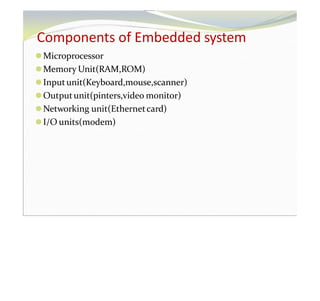 Components of Embedded system
⚫Microprocessor
⚫Memory Unit(RAM,ROM)
⚫Inputunit(Keyboard,mouse,scanner)
⚫Outputunit(pinters,video monitor)
⚫Networking unit(Ethernetcard)
⚫I/O units(modem)
 
