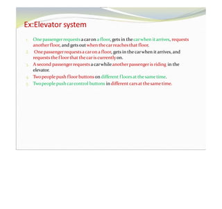 Ex:Elevator system
1. One passengerrequestsa caron a floor, gets in thecarwhen it arrives, requests
anotherfloor, and getsout when thecarreachesthat floor.
2. One passengerrequestsacaron a floor, gets in the carwhen it arrives, and
requests the floor that thecar is currentlyon.
3. A second passengerrequests acarwhileanotherpassenger is riding in the
elevator.
4. Two people push floor buttons on different floorsat the same time.
5. Twopeople push carcontrol buttons in different carsat thesame time.
 