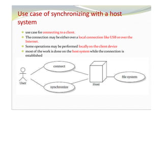 Use case of synchronizing with a host
system
⚫ usecase forconnecting toaclient.
⚫ Theconnection may beeitherovera local connection like USB orover the
Internet.
⚫ Someoperations may be performed locallyon theclient device
⚫ mostof thework is done on the hostsystem while theconnection is
established
 