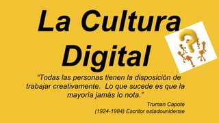 La Cultura
Digital“Todas las personas tienen la disposición de
trabajar creativamente. Lo que sucede es que la
mayoría jamás lo nota.”
Truman Capote
(1924-1984) Escritor estadounidense
 