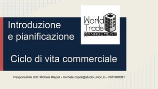 Introduzione
e pianificazione
Ciclo di vita commerciale
Responsabile dott. Michele Rispoli - michele.rispoli@studio.unibo.it – 3381988081
 