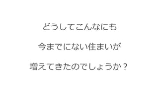 どうしてこんなにも

今までにない住まいが

増えてきたのでしょうか？
 