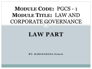 LAW PART
B Y : K A B A N A D A N A E r n e s t
MODULE CODE: PGCS - 1
MODULE TITLE: LAW AND
CORPORATE GOVERNANCE
 