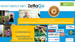 WHAT ABOUT ME? 
Contact Info 
omar@zettago.com 
@ocbermudez 
www.zettago.com 
Blog: www.agilecafe.org 
+17 years in the market 
I dramatically improve individual and organizational effectiveness.  