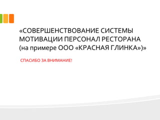 «СОВЕРШЕНСТВОВАНИЕ СИСТЕМЫ
МОТИВАЦИИ ПЕРСОНАЛ РЕСТОРАНА
(на примере ООО «КРАСНАЯ ГЛИНКА»)»
СПАСИБО ЗА ВНИМАНИЕ!
 
