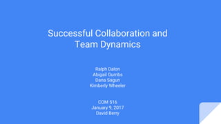 Successful Collaboration and
Team Dynamics
Ralph Dalon
Abigail Gumbs
Dana Sagun
Kimberly Wheeler
COM 516
January 9, 2017
David Berry
 