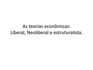 As teorias econômicas:
Liberal, Neoliberal e estruturalista.
 