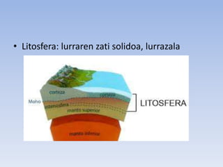 • Litosfera: lurraren zati solidoa, lurrazala
 