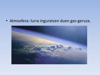 • Atmosfera: lurra inguratzen duen gas-geruza.
 
