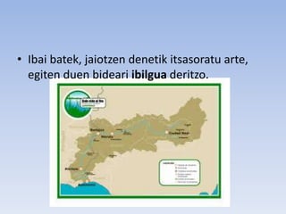 • Ibai batek, jaiotzen denetik itsasoratu arte,
egiten duen bideari ibilgua deritzo.
 
